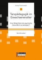 Tanzpadagogik im Erwachsenenalter. Eine Moeglichkeit die psychische Gesundheit zu bewegen?