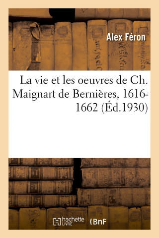 Vie Et Les Oeuvres de Ch. Maignart de Bernieres, 1616-1662