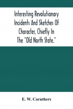 Interesting Revolutionary Incidents And Sketches Of Character, Chiefly In The Old North State.