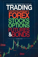 Complete Beginners Guide to Trading Cryptocurrency, forex, stocks, options, futures, and bonds