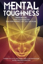Mental Toughness Handbook; Train Your Brain For Peak Performance, Grit, Self-Discipline, Hyper-Focus Flow State, and Concentration, Avoid Procrastinat
