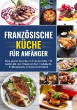Franzoesische Kuche fur Anfanger - Das grosse Kochbuch Frankreichs mit mehr als 140 Rezepten fur Fruhstuck, Mittagessen, Snacks und mehr