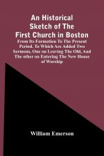 Historical Sketch Of The First Church In Boston, From Its Formation To The Present Period. To Which Are Added Two Sermons, One On Leaving The Old, And