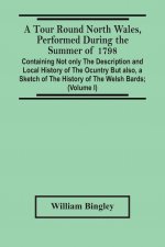 Tour Round North Wales, Performed During The Summer Of 1798; Containing Not Only The Description And Local History Of The Ocuntry But Also, A Sketch O
