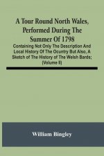 Tour Round North Wales, Performed During The Summer Of 1798; Containing Not Only The Description And Local History Of The Ocuntry But Also, A Sketch O