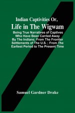 Indian Captivities Or, Life In The Wigwam; Being True Narratives Of Captives Who Have Been Carried Away By The Indians; From The Frontier Settlements