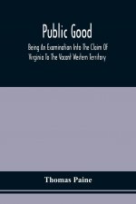 Public Good, Being An Examination Into The Claim Of Virginia To The Vacant Western Territory, And Of The Right Of The United States To The Same