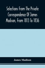 Selections From The Private Correspondence Of James Madison, From 1813 To 1836