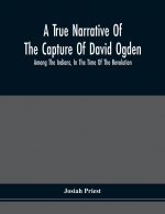 True Narrative Of The Capture Of David Ogden, Among The Indians, In The Time Of The Revolution, And Of The Slavery And Sufferings He Endured, With An
