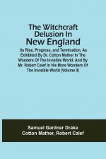 Witchcraft Delusion In New England; Its Rise, Progress, And Termination, As Exhibited By Dr. Cotton Mather In The Wonders Of The Invisible World, And
