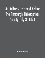 Address Delivered Before The Pittsburgh Philosophical Society July 3, 1828
