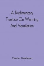 Rudimentary Treatise On Warming And Ventilation; Being A Concise Exposition Of The General Principles Of The Art Of Warming And Ventilating Domestic A