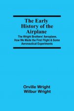 Early History of the Airplane; The Wright Brothers' Aeroplane, How We Made the First Flight & Some Aeronautical Experiments