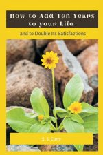 How to Add Ten Years to your Life and to Double Its Satisfactions