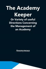 Academy Keeper; Or Variety Of Useful Directions Concerning The Management Of An Academy, The Terms, Diet, Lodging, Recreation, Discipline, And Instruc
