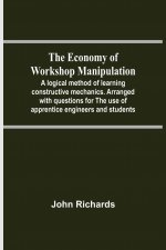 Economy Of Workshop Manipulation; A Logical Method Of Learning Constructive Mechanics. Arranged With Questions For The Use Of Apprentice Engineers And