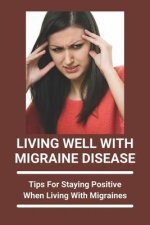 Living Well With Migraine Disease: Tips For Staying Positive When Living With Migraines: Life With Migraines