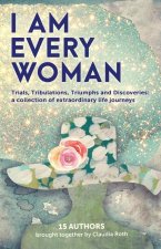 I AM EVERY WOMAN Trials, Tribulations, Triumphs and Discoveries: Trials, Tribulations, Triumphs and Discoveries; a collection of extraordinary life jo