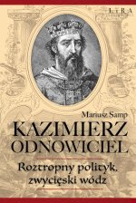 Kazimierz Odnowiciel. Wojowniczy książę, który odbudował Polskę