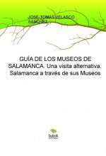 GUÍA DE LOS MUSEOS DE SALAMANCA. Una visita alternativa. Salamanca a través de sus Museos