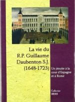 La vie du R.P. Guillaume Daubenton S.J. (1648-1723). Un jésuite à la cour d'Espagne et à Rome
