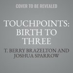 Touchpoints: Birth to Three: Your Child's Behavioral and Emotional Development