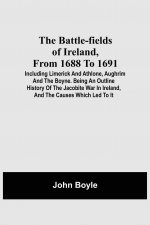 Battle-Fields Of Ireland, From 1688 To 1691; Including Limerick And Athlone, Aughrim And The Boyne. Being An Outline History Of The Jacobite War In Ir