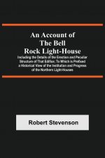 Account Of The Bell Rock Light-House; Including The Details Of The Erection And Peculiar Structure Of That Edifice; To Which Is Prefixed A Historical