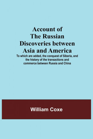 Account Of The Russian Discoveries Between Asia And America; To Which Are Added, The Conquest Of Siberia, And The History Of The Transactions And Comm