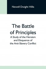 Battle Of Principles; A Study Of The Heroism And Eloquence Of The Anti-Slavery Conflict