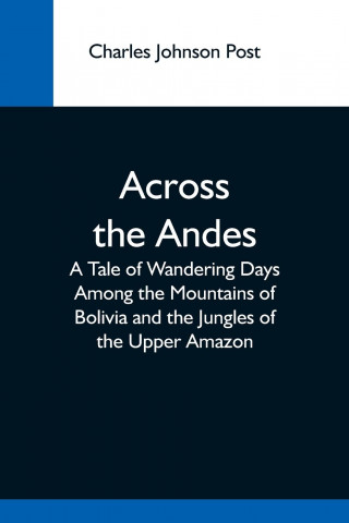 Across The Andes; A Tale Of Wandering Days Among The Mountains Of Bolivia And The Jungles Of The Upper Amazon