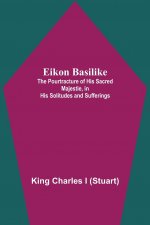 Eikon Basilike; The Pourtracture Of His Sacred Majestie, In His Solitudes And Sufferings