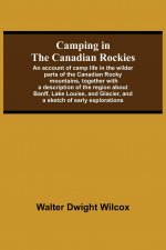Camping In The Canadian Rockies; An Account Of Camp Life In The Wilder Parts Of The Canadian Rocky Mountains, Together With A Description Of The Regio