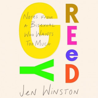 Greedy: Notes from a Bisexual Who Wants Too Much: Notes from a Bisexual Who Wants Too Much