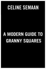 A Modern Guide to Granny Squares: Awesome Color Combinations and Designs for Fun and Fabulous Crochet Blocks