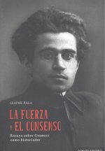 LA FUERZA Y EL CONSENSO. ENSAYO SOBRE GRAMSCI COMO HISTORIADOR
