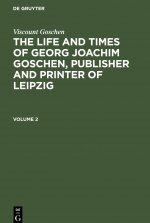 Viscount Goschen: The Life and Times of Georg Joachim Goschen, Publisher and Printer of Leipzig. Volume 2