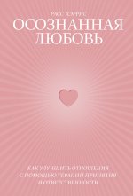 Осознанная любовь. Как улучшить отношения с помощью терапии принятия и ответственности
