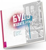 Будь издателем. Творческая книга для тех, кто любит книги