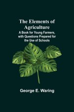Elements of Agriculture; A Book for Young Farmers, with Questions Prepared for the Use of Schools