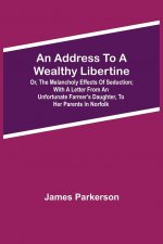 Address to a Wealthy Libertine; or, the Melancholy Effects of Seduction; with a Letter from an Unfortunate Farmer's Daughter, to her Parents in Norfol