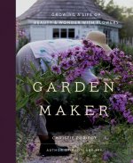 Garden Maker: Growing a Life of Beauty and Wonder with Flowers