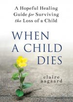 When a Child Dies: A Hopeful Healing Guide for Surviving the Loss of a Child