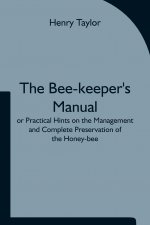 Bee-keeper's Manual; or Practical Hints on the Management and Complete Preservation of the Honey-bee.
