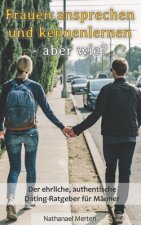 Frauen ansprechen und kennenlernen - aber wie? Der ehrliche, authentische Dating-Ratgeber fur Manner