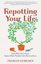 Repotting Your Life: Sense When You're Stuck. Explore What's Possible. Claim Room to Grow.