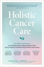 Holistic Cancer Care: An Herbal Approach to Reducing Cancer Risk, Helping Patients Thrive During Treatment, and Minimizing Recurrence