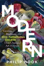 Modern: Genius, Madness, and One Tumultuous Decade That Changed Art Forever