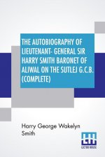Autobiography Of Lieutenant-General Sir Harry Smith Baronet Of Aliwal On The Sutlej G.C.B. (Complete)