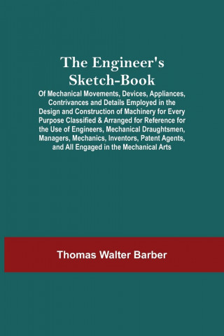 Engineer'S Sketch-Book; Of Mechanical Movements, Devices, Appliances, Contrivances And Details Employed In The Design And Construction Of Machinery Fo